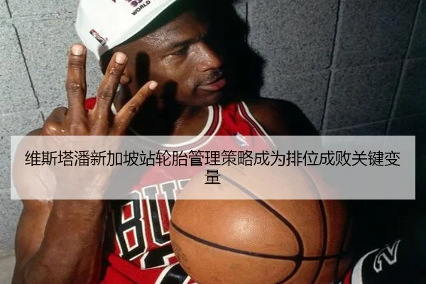 维斯塔潘新加坡站轮胎管理策略成为排位成败关键变量